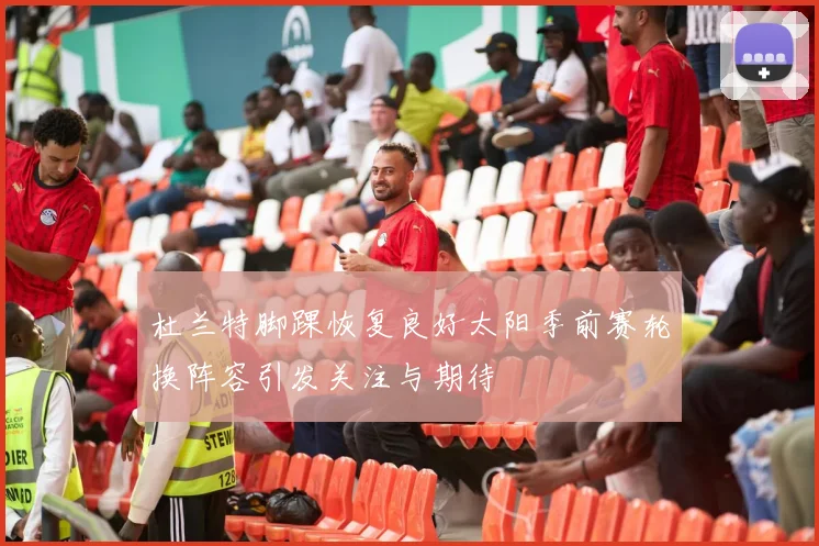 杜兰特脚踝恢复良好太阳季前赛轮换阵容引发关注与期待
